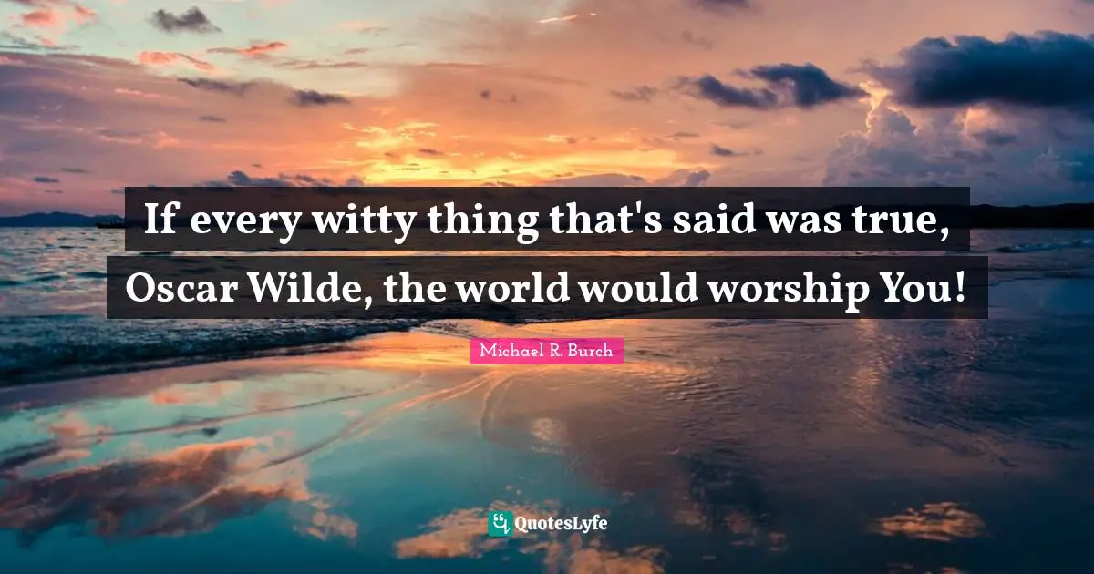 If every witty thing that's said was true, Oscar Wilde, the world would worship You!