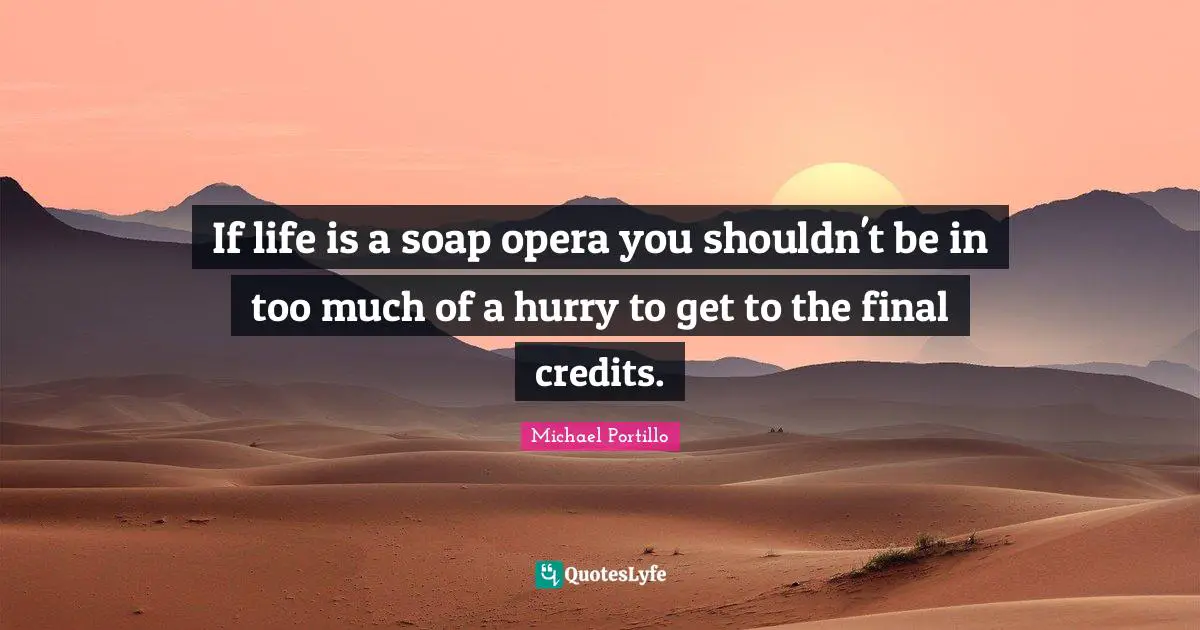 If life is a soap opera you shouldn't be in too much of a hurry to get to the final credits.