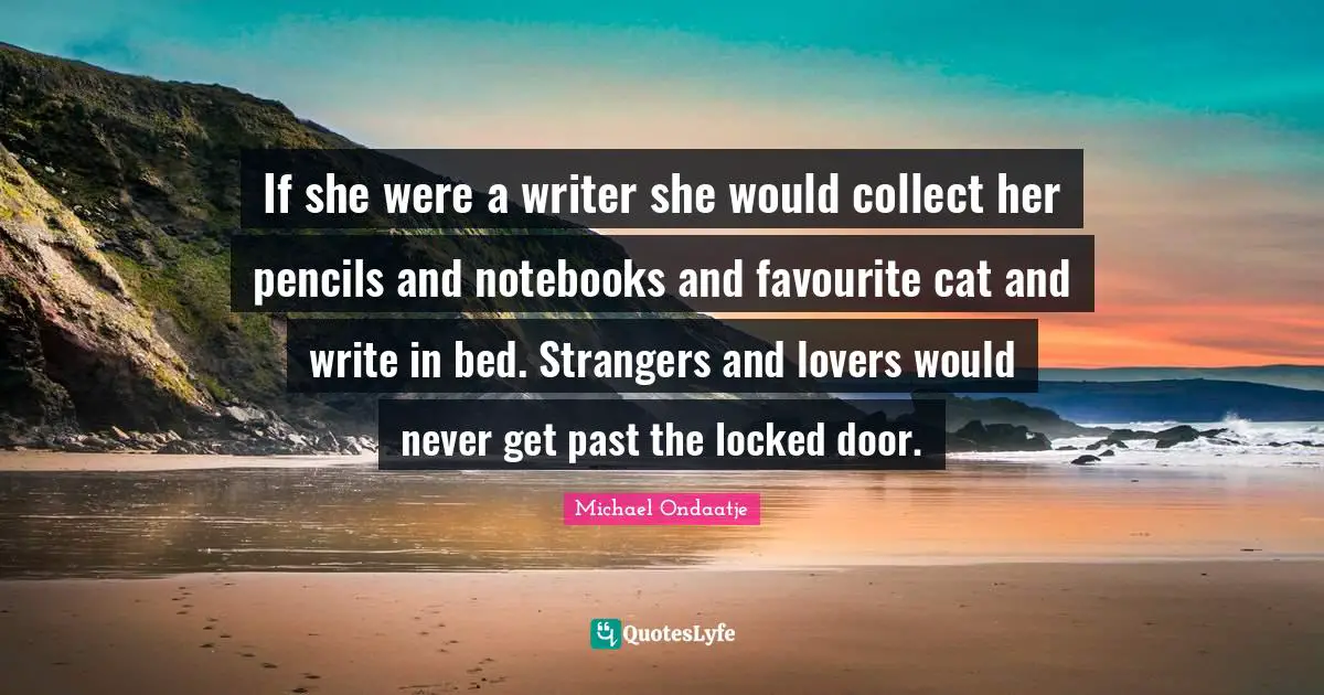 If she were a writer she would collect her pencils and notebooks and favourite cat and write in bed. Strangers and lovers would never get past the locked door.