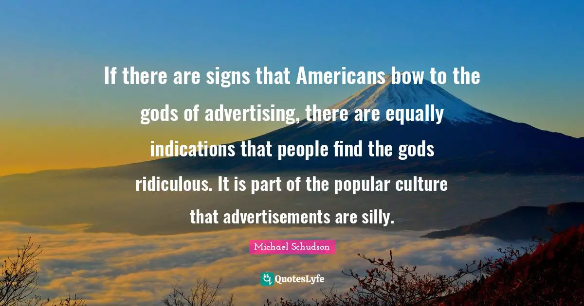 Advertisements Quotes: "If there are signs that Americans bow to the gods of advertising, there are equally indications that people find the gods ridiculous. It is part of the popular culture that advertisements are silly."