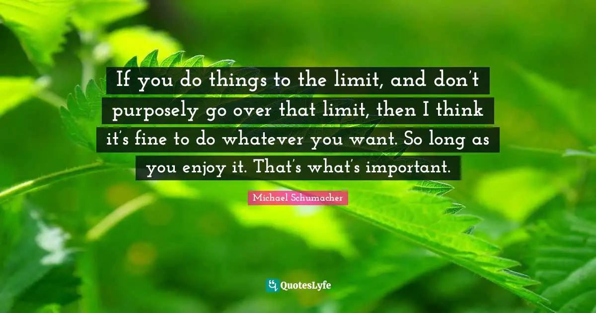 If you do things to the limit, and don’t purposely go over that limit, then I think it’s fine to do whatever you want. So long as you enjoy it. That’s what’s important.