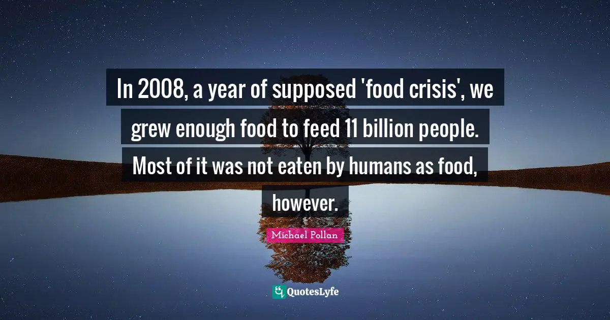 In 2008, a year of supposed 'food crisis', we grew enough food to feed 11 billion people. Most of it was not eaten by humans as food, however.
