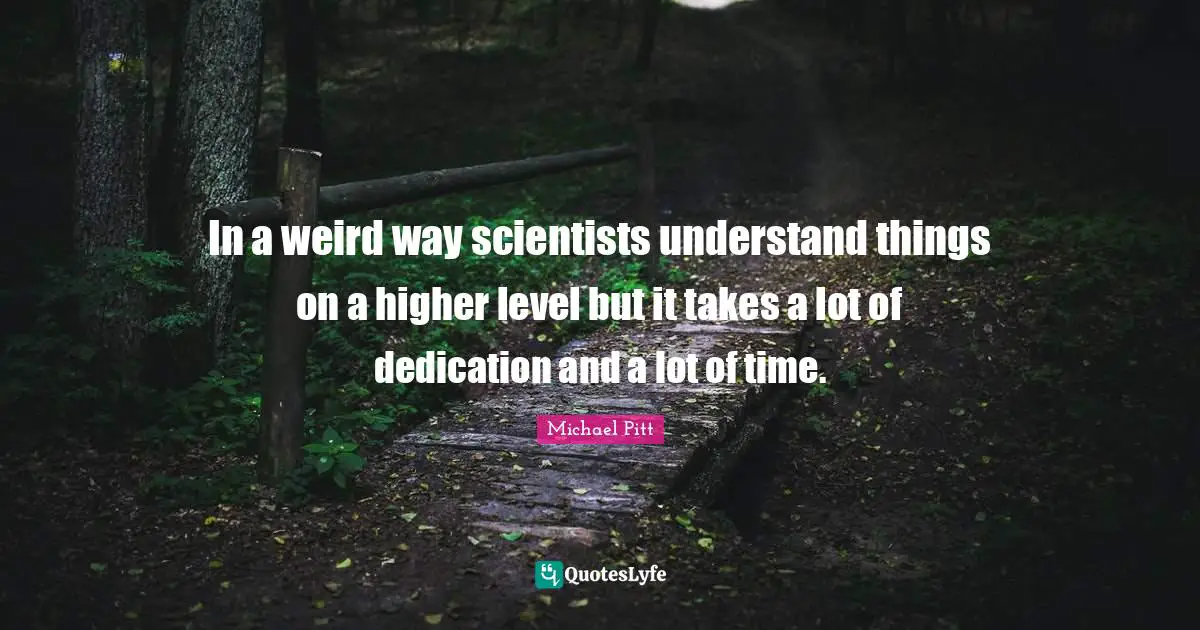 In a weird way scientists understand things on a higher level but it takes a lot of dedication and a lot of time.