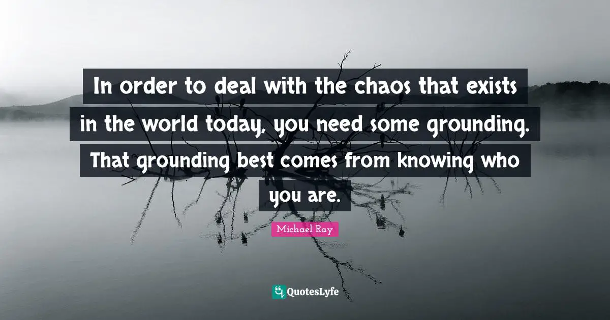 Grounding Quotes: "In order to deal with the chaos that exists in the world today, you need some grounding. That grounding best comes from knowing who you are."