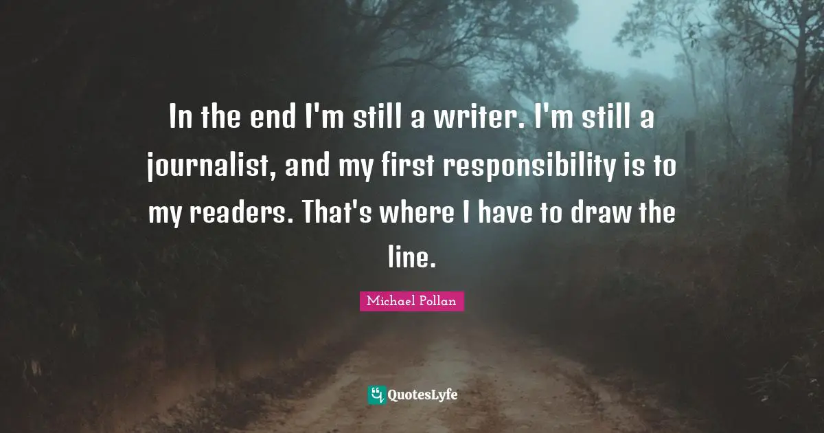 In the end I'm still a writer. I'm still a journalist, and my first responsibility is to my readers. That's where I have to draw the line.