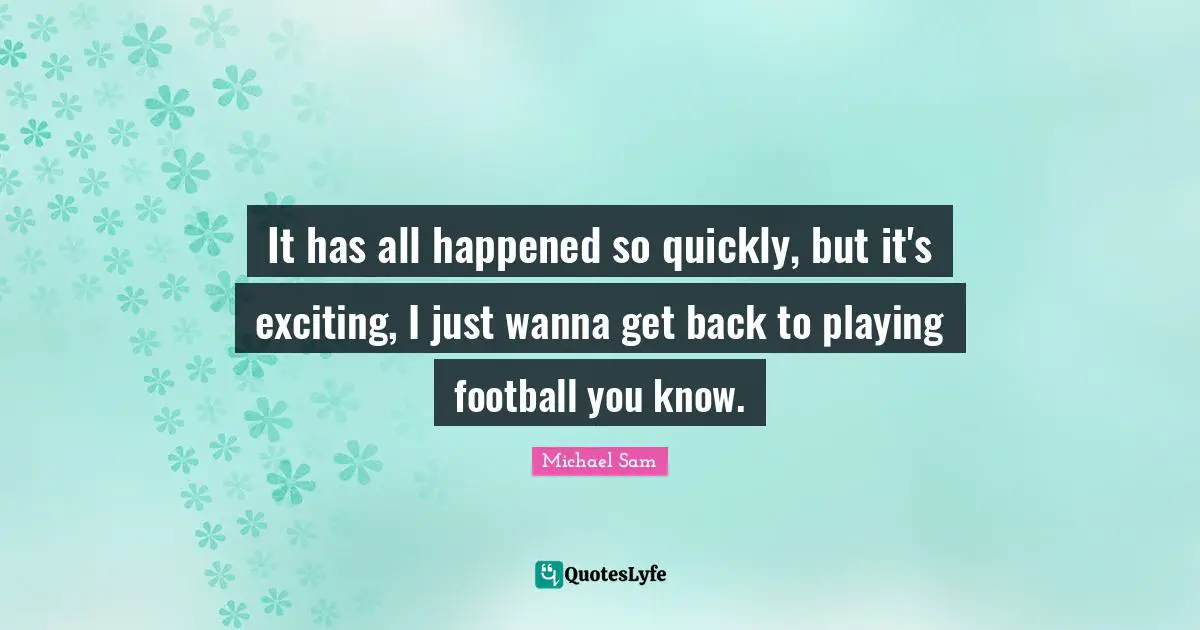 It has all happened so quickly, but it's exciting, I just wanna get back to playing football you know.