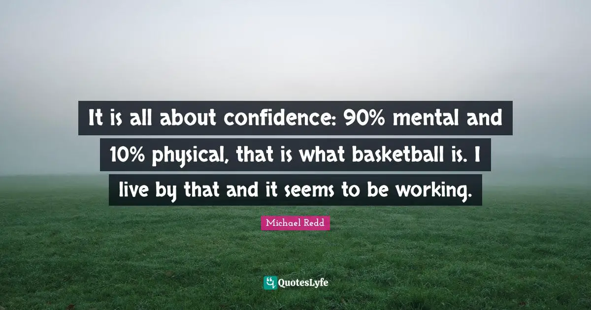 It is all about confidence: 90% mental and 10% physical, that is what basketball is. I live by that and it seems to be working.