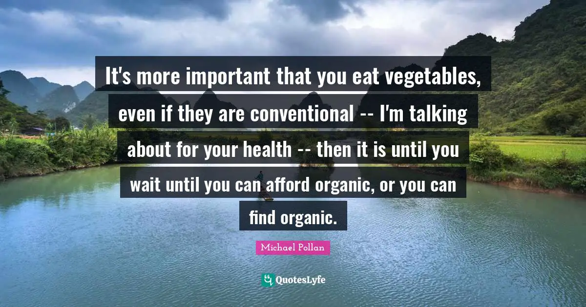 It's more important that you eat vegetables, even if they are conventional -- I'm talking about for your health -- then it is until you wait until you can afford organic, or you can find organic.