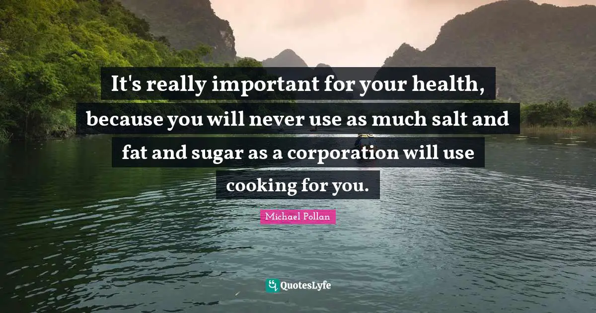 It's really important for your health, because you will never use as much salt and fat and sugar as a corporation will use cooking for you.