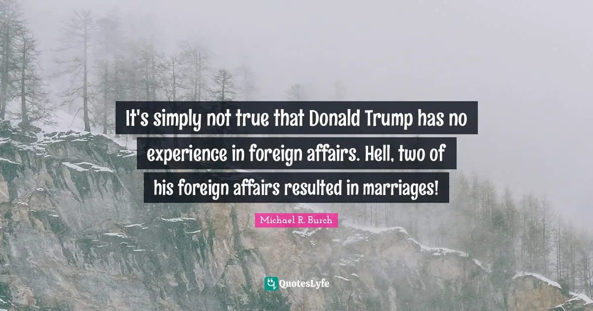 Foreign Affairs Quotes: "It's simply not true that Donald Trump has no experience in foreign affairs. Hell, two of his foreign affairs resulted in marriages!"
