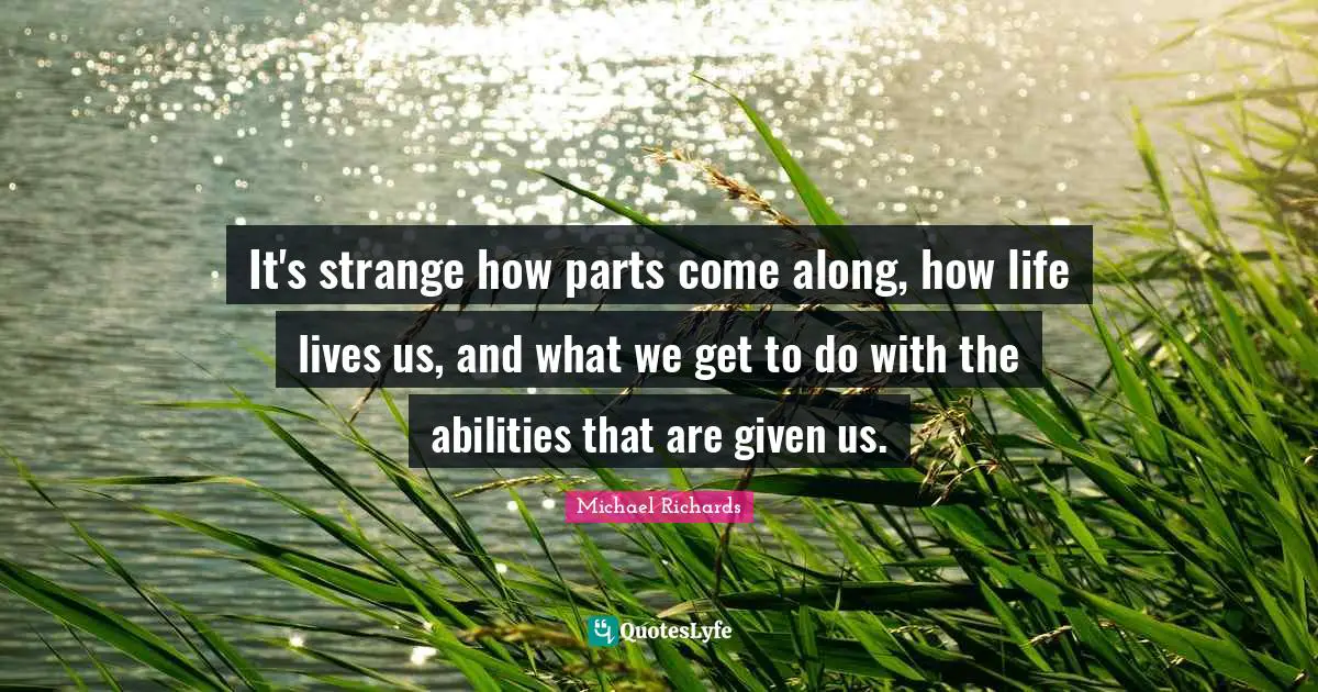It's strange how parts come along, how life lives us, and what we get to do with the abilities that are given us.