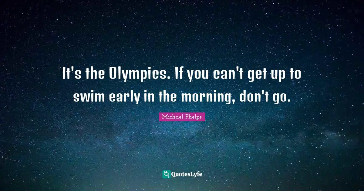 Michael Phelps Quotes: "It's the Olympics. If you can't get up to swim early in the morning, don't go."