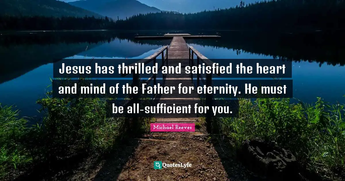 Heart And Mind Quotes: "Jesus has thrilled and satisfied the heart and mind of the Father for eternity. He must be all-sufficient for you."