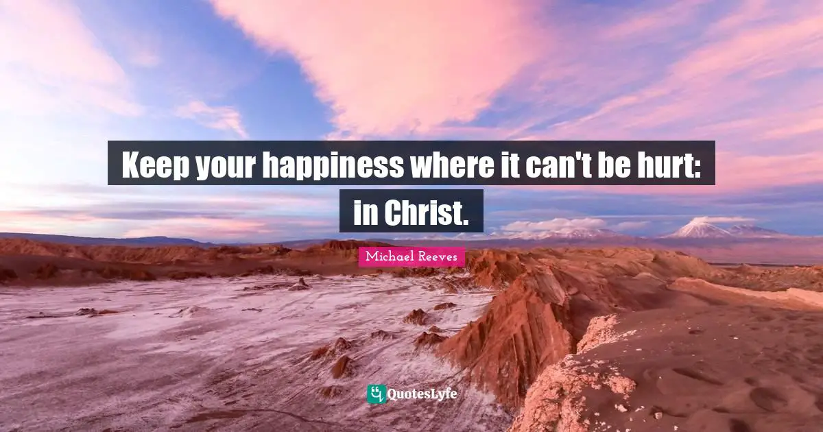 Keep your happiness where it can't be hurt: in Christ.