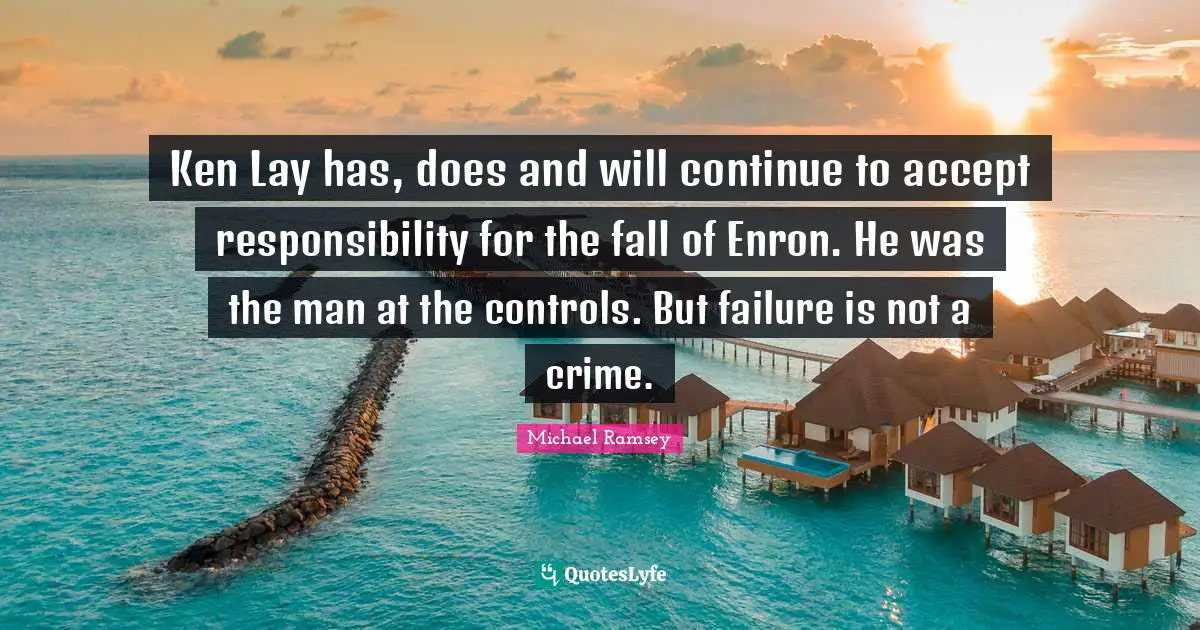 Ken Lay has, does and will continue to accept responsibility for the fall of Enron. He was the man at the controls. But failure is not a crime.