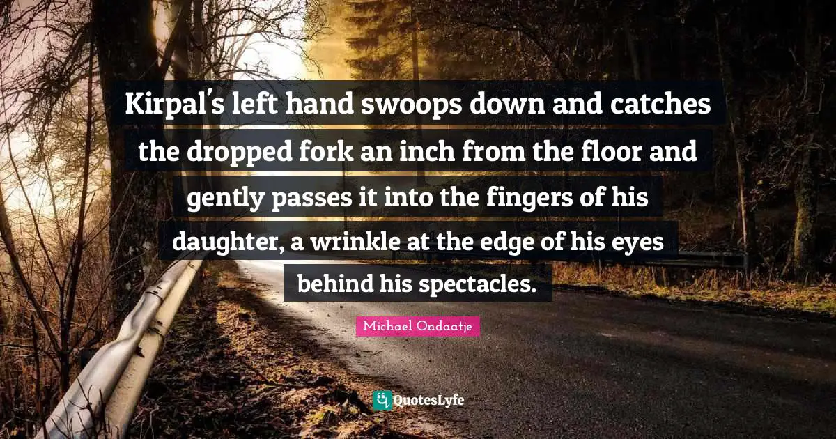 Kirpal's left hand swoops down and catches the dropped fork an inch from the floor and gently passes it into the fingers of his daughter, a wrinkle at the edge of his eyes behind his spectacles.