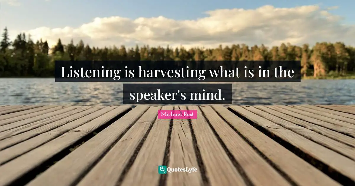 Listening is harvesting what is in the speaker's mind.