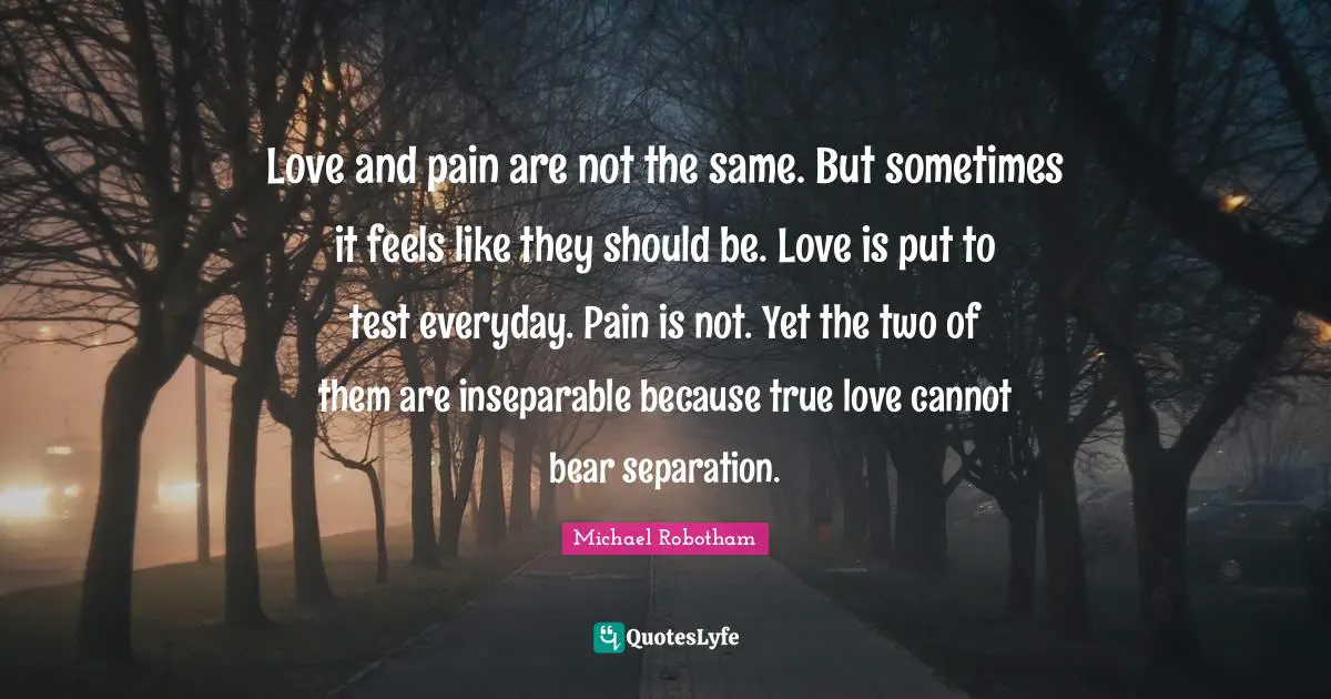 Love and pain are not the same. But sometimes it feels like they should be. Love is put to test everyday. Pain is not. Yet the two of them are inseparable because true love cannot bear separation.