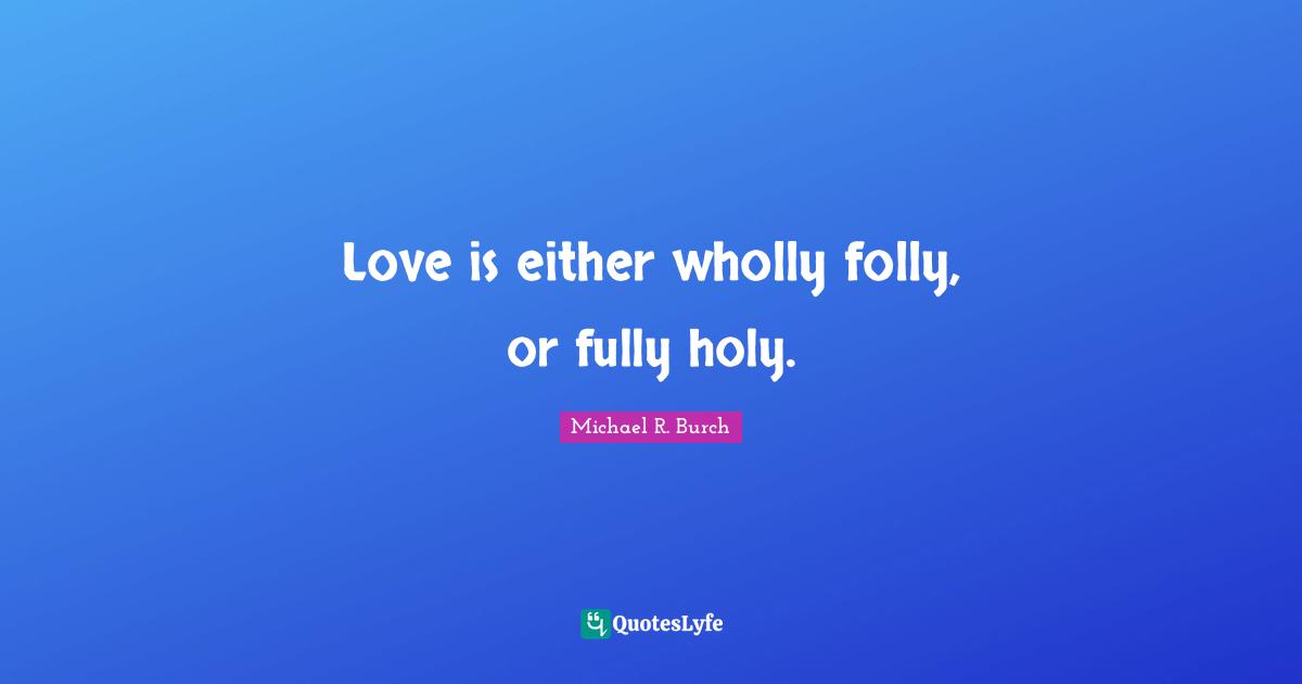 Love is either wholly folly, or fully holy.