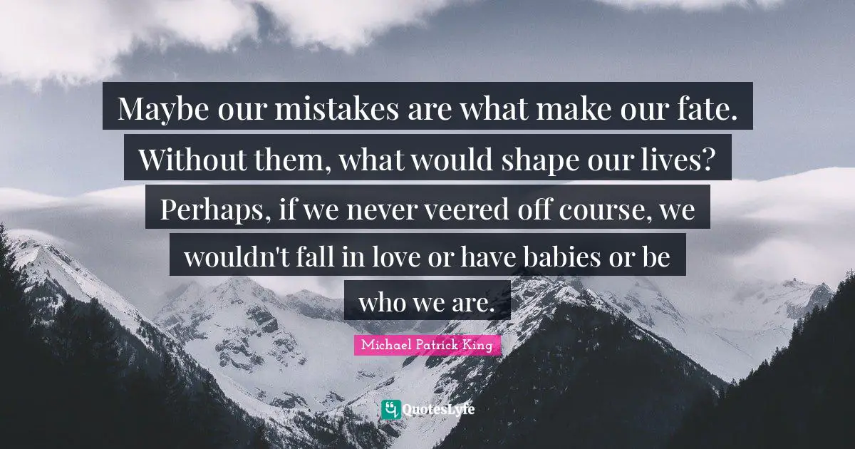 Maybe our mistakes are what make our fate. Without them, what would shape our lives? Perhaps, if we never veered off course, we wouldn't fall in love or have babies or be who we are.