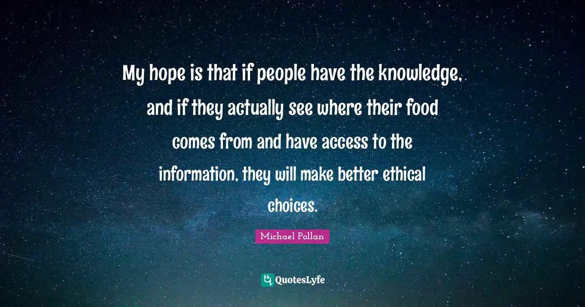 My hope is that if people have the knowledge, and if they actually see where their food comes from and have access to the information, they will make better ethical choices.