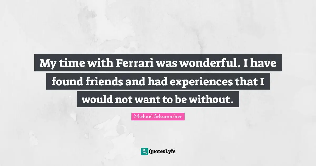 My time with Ferrari was wonderful. I have found friends and had experiences that I would not want to be without.