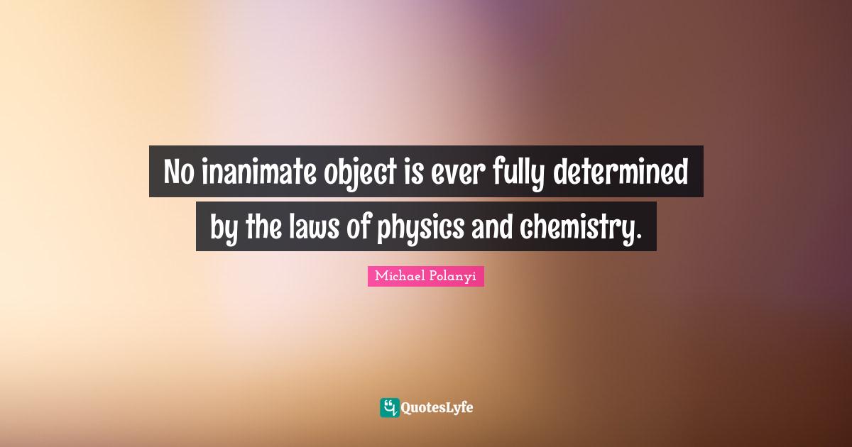 No inanimate object is ever fully determined by the laws of physics and chemistry.