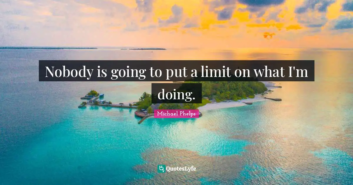 Michael Phelps Quotes: "Nobody is going to put a limit on what I'm doing."