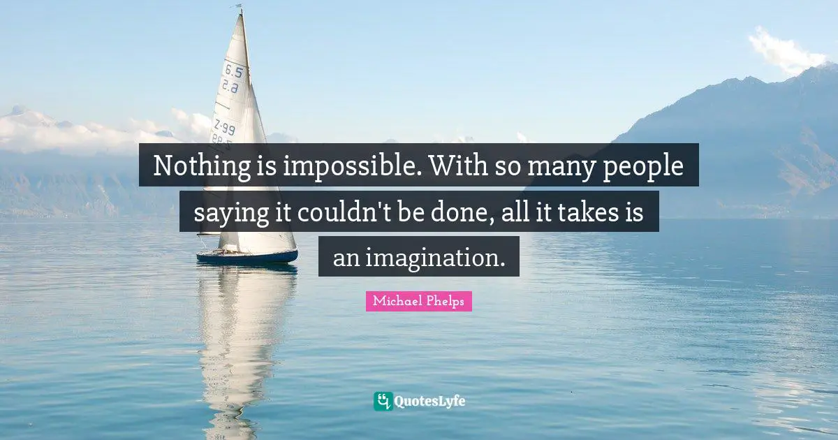 Michael Phelps Quotes: "Nothing is impossible. With so many people saying it couldn't be done, all it takes is an imagination."