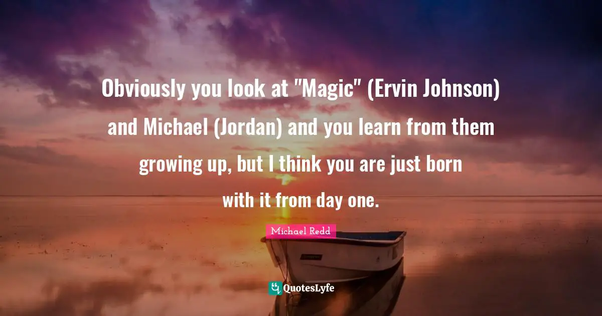 Obviously you look at "Magic" (Ervin Johnson) and Michael (Jordan) and you learn from them growing up, but I think you are just born with it from day one.