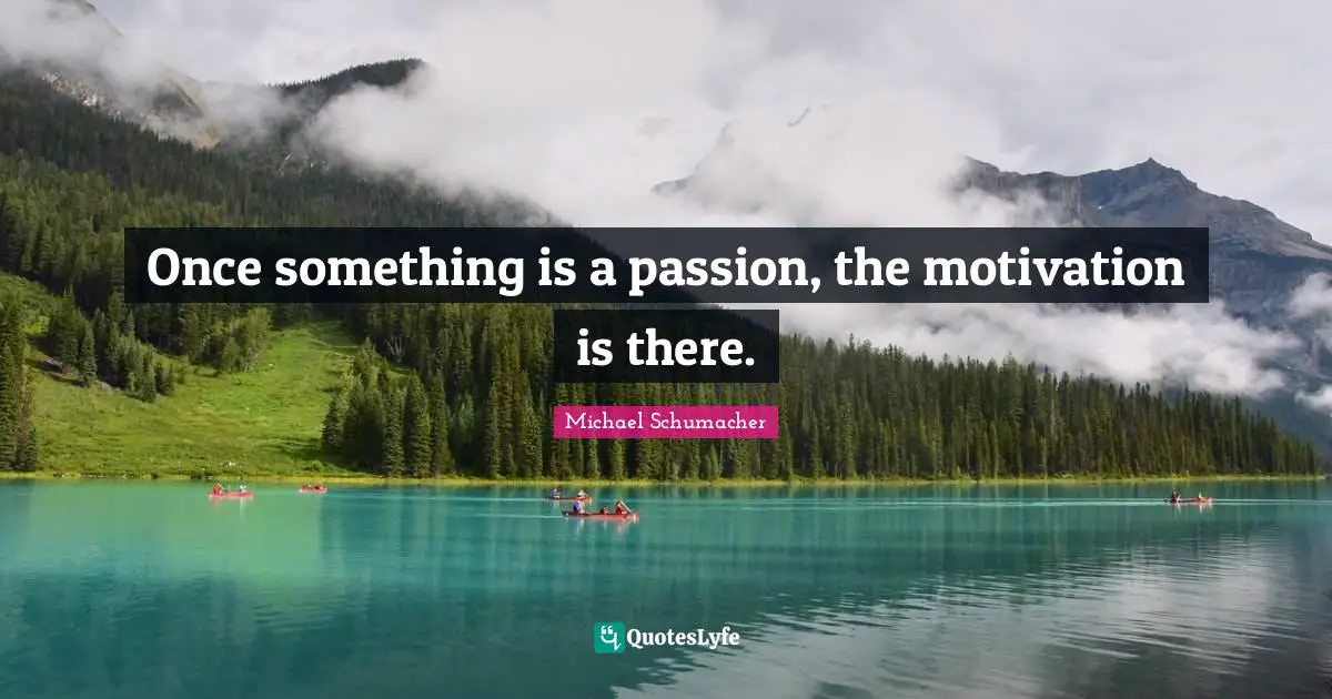 Once something is a passion, the motivation is there.