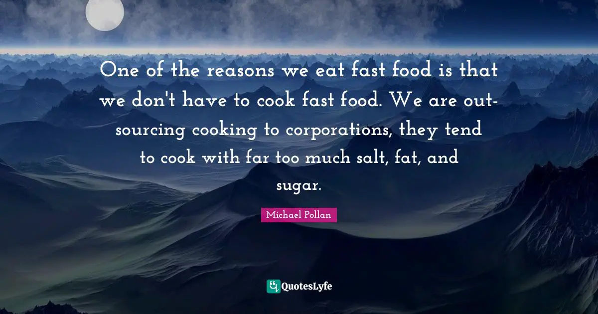 Fast Food Quotes: "One of the reasons we eat fast food is that we don't have to cook fast food. We are out-sourcing cooking to corporations, they tend to cook with far too much salt, fat, and sugar."
