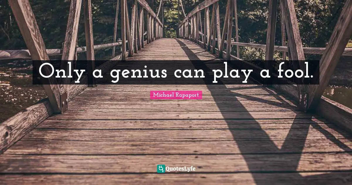 Only a genius can play a fool.