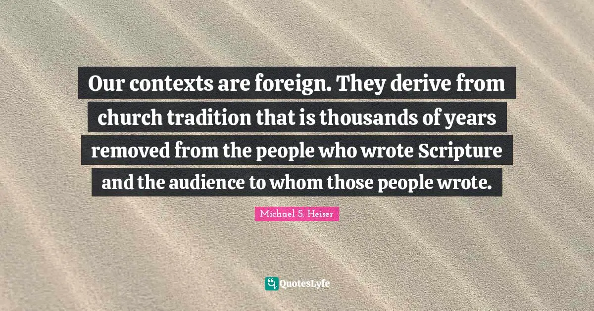 Our contexts are foreign. They derive from church tradition that is thousands of years removed from the people who wrote Scripture and the audience to whom those people wrote.