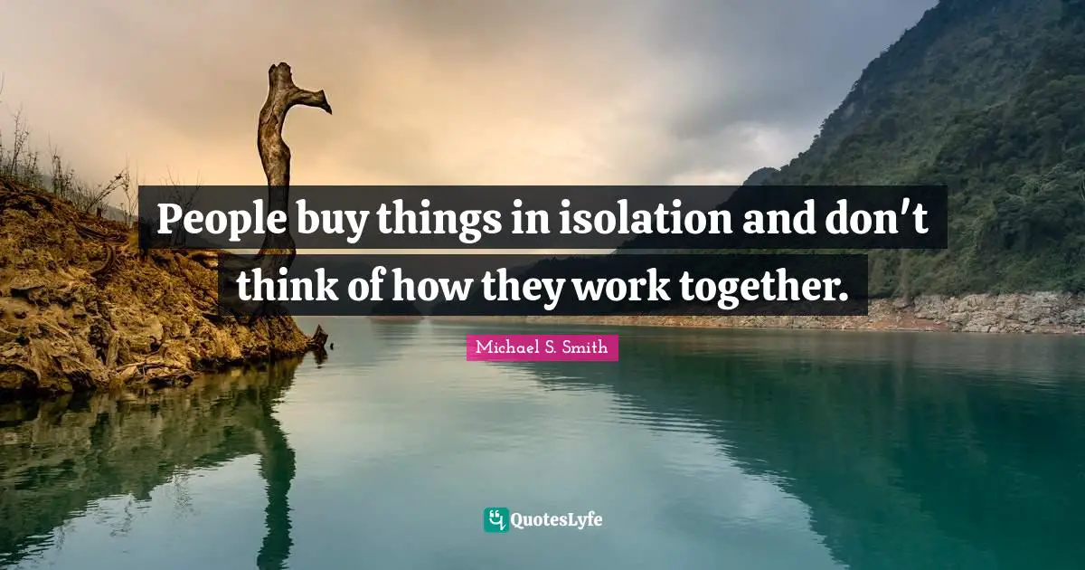 People buy things in isolation and don't think of how they work together.