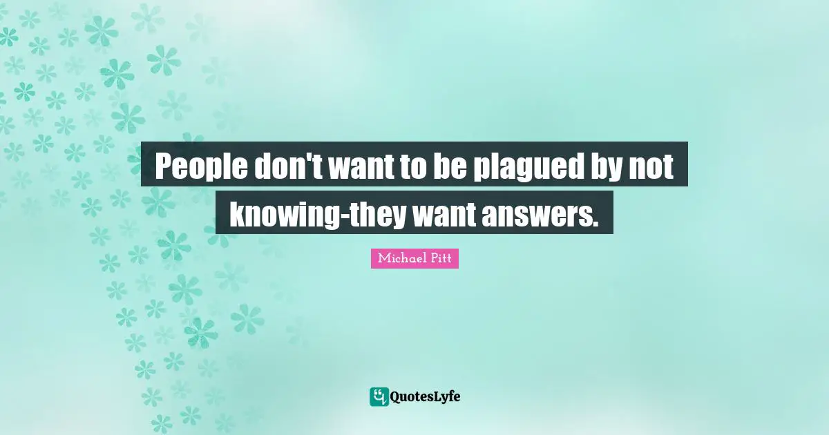 People don't want to be plagued by not knowing-they want answers.