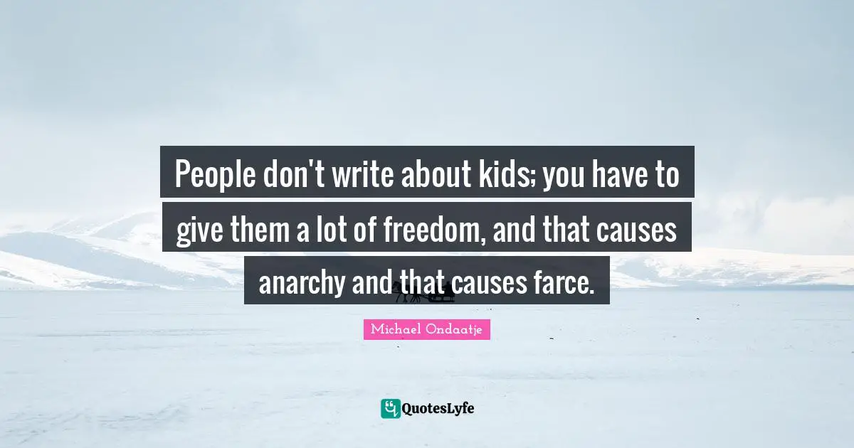 People don't write about kids; you have to give them a lot of freedom, and that causes anarchy and that causes farce.