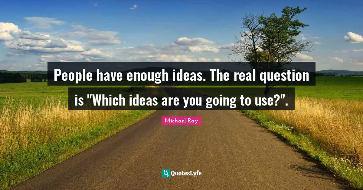 People have enough ideas. The real question is "Which ideas are you going to use?".