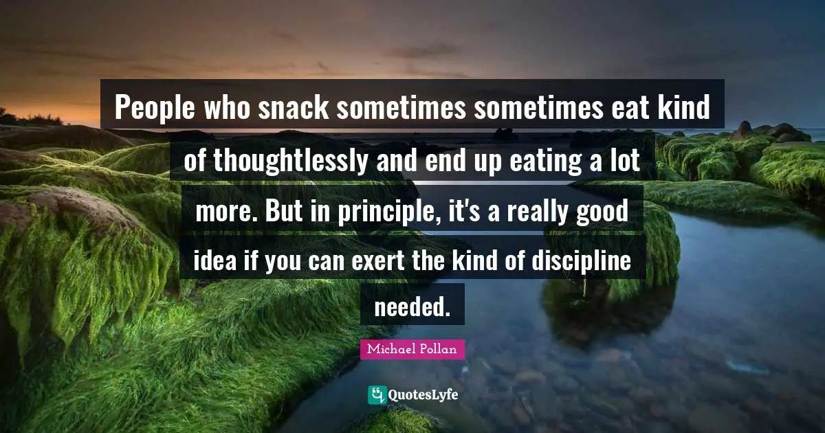 People who snack sometimes sometimes eat kind of thoughtlessly and end up eating a lot more. But in principle, it's a really good idea if you can exert the kind of discipline needed.