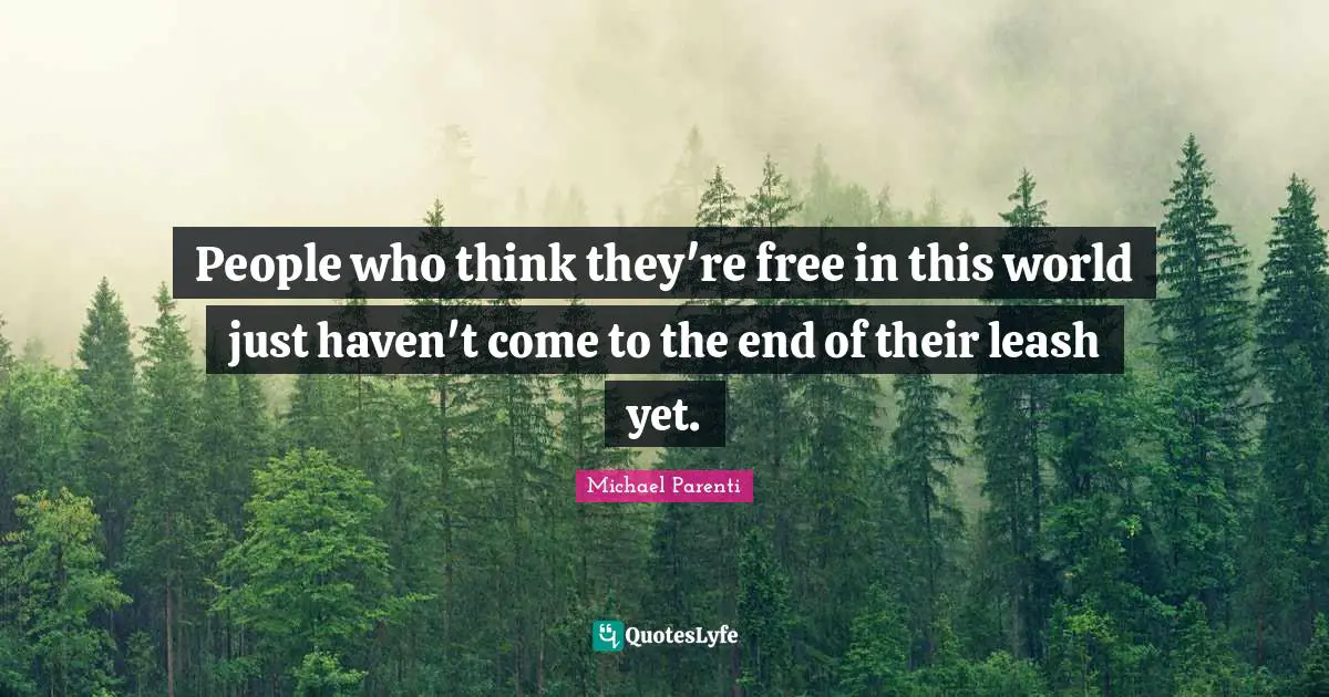 People who think they're free in this world just haven't come to the end of their leash yet.