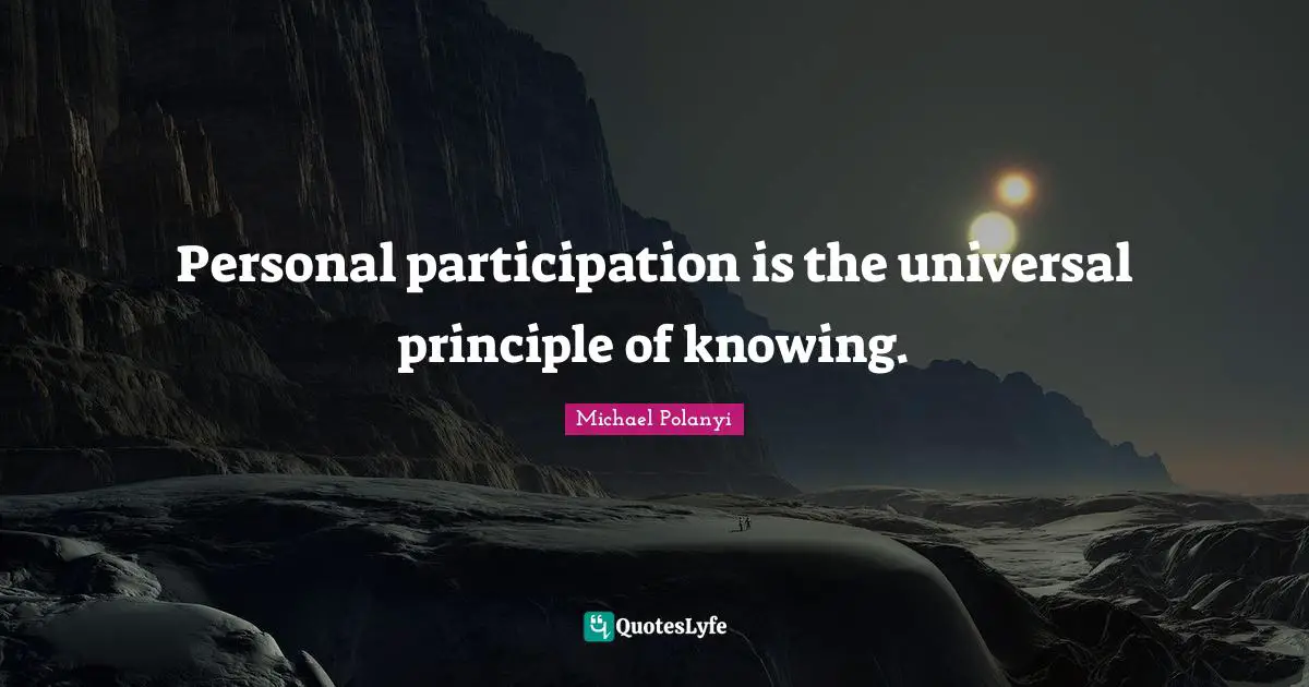 Personal participation is the universal principle of knowing.