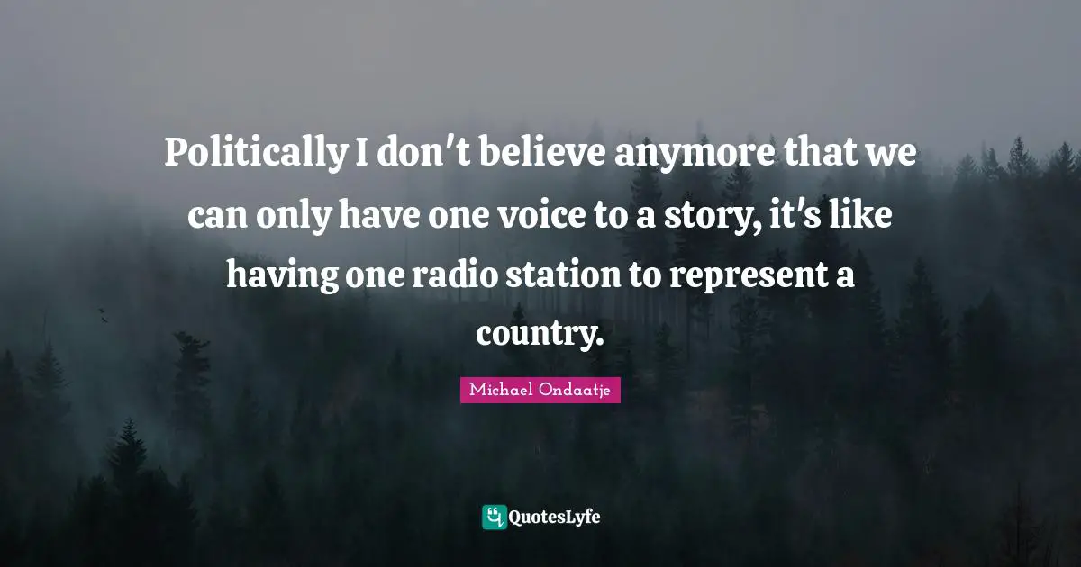 Politically I don't believe anymore that we can only have one voice to a story, it's like having one radio station to represent a country.