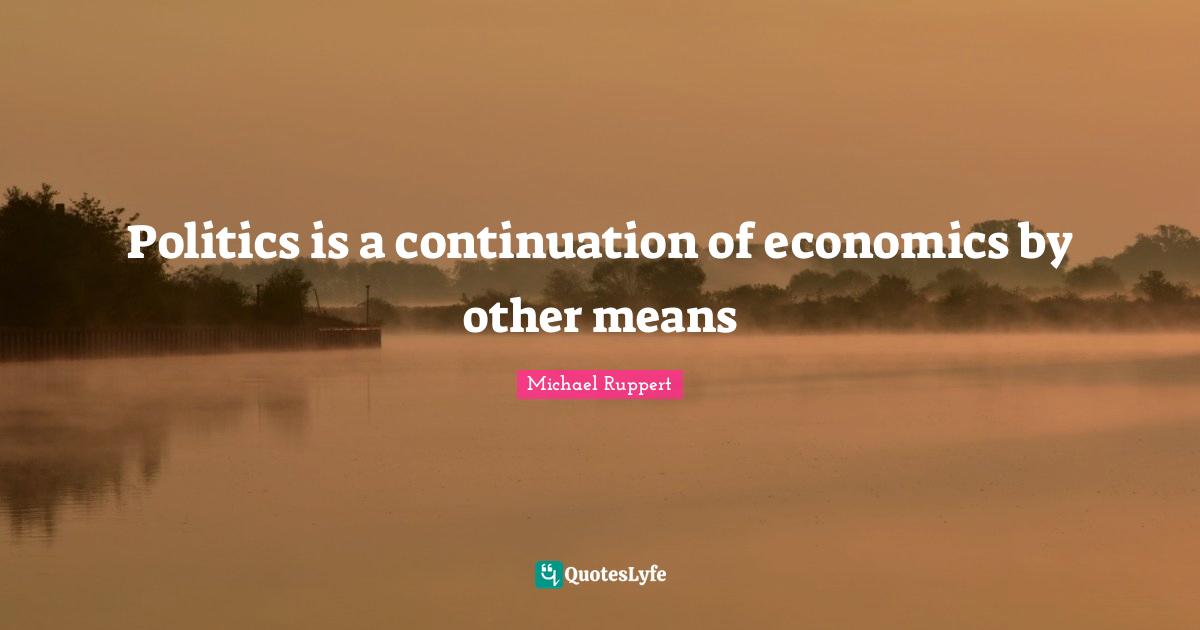 Politics is a continuation of economics by other means