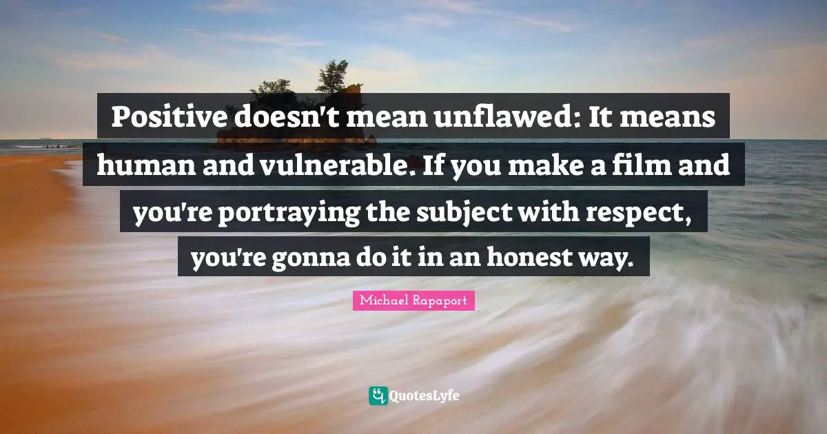 Portraying Quotes: "Positive doesn't mean unflawed: It means human and vulnerable. If you make a film and you're portraying the subject with respect, you're gonna do it in an honest way."
