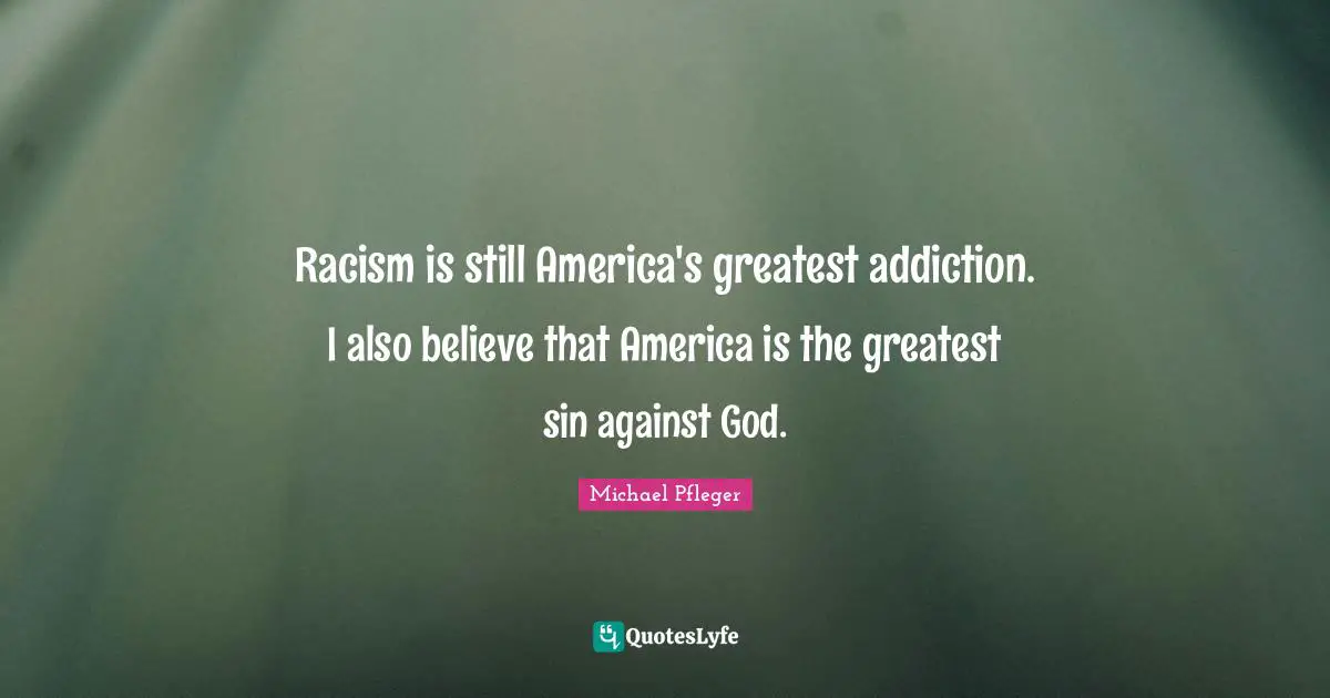 Racism is still America's greatest addiction. I also believe that America is the greatest sin against God.