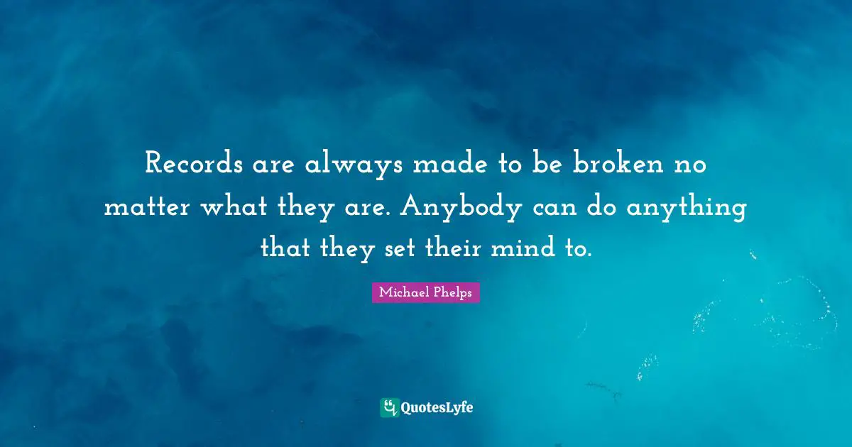 Michael Phelps Quotes: "Records are always made to be broken no matter what they are. Anybody can do anything that they set their mind to."