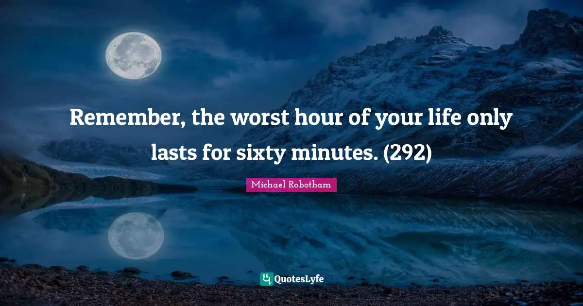 Remember, the worst hour of your life only lasts for sixty minutes. (292)