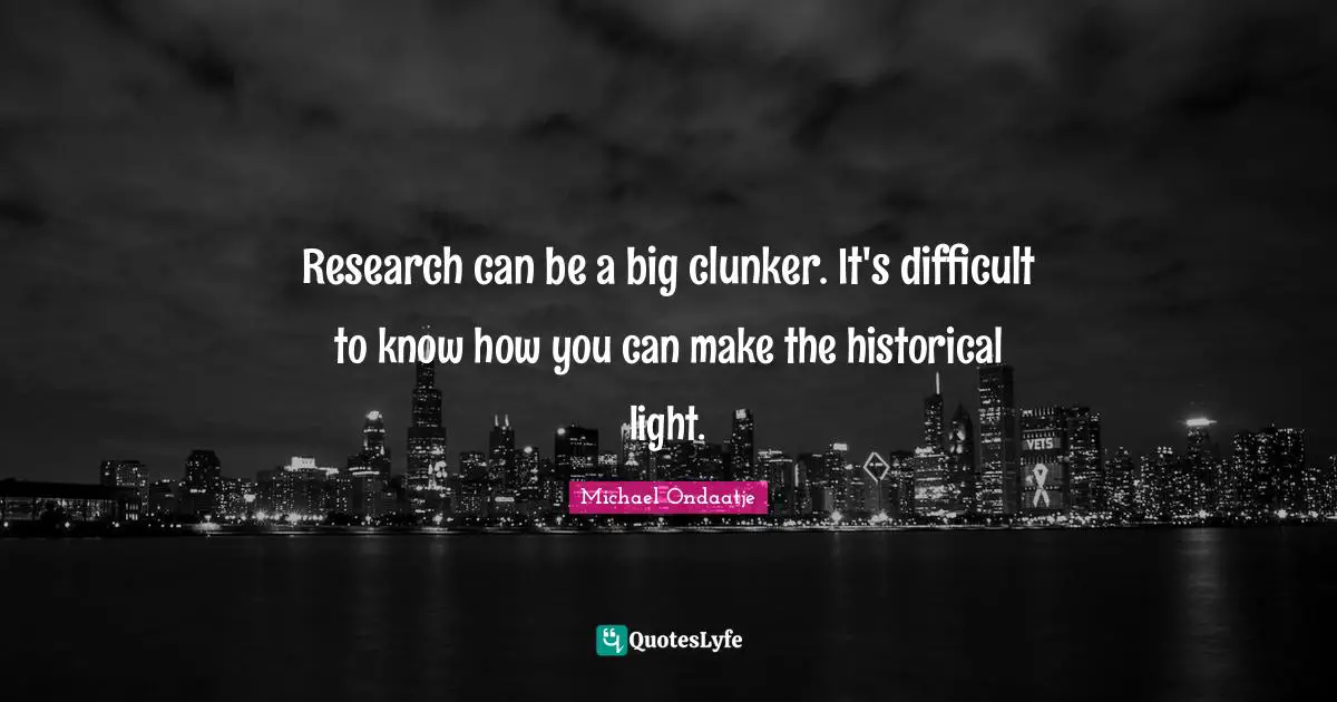 Research can be a big clunker. It's difficult to know how you can make the historical light.