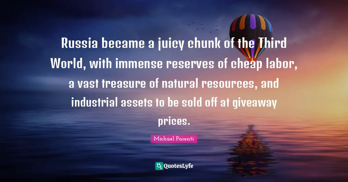 Russia became a juicy chunk of the Third World, with immense reserves of cheap labor, a vast treasure of natural resources, and industrial assets to be sold off at giveaway prices.