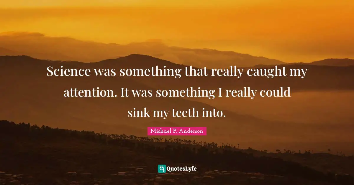 Science was something that really caught my attention. It was something I really could sink my teeth into.